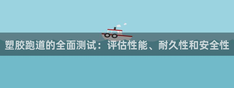 尊龙凯时不给提现怎么办：塑胶跑道的全面测试：评估性能、耐久性和安全性