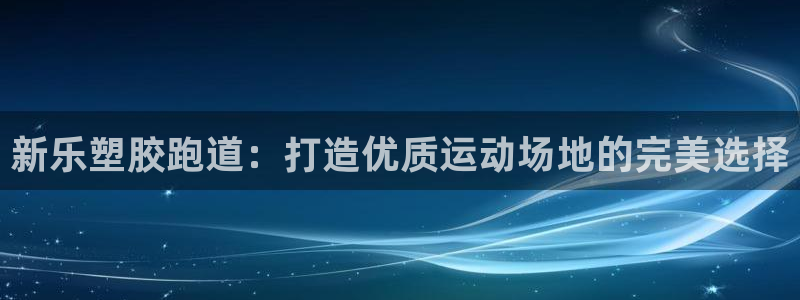 尊龙得过奥斯卡吗：新乐塑胶跑道：打造优质运动场地的完