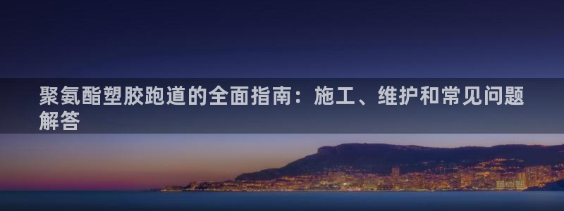 ag旗舰平台尊龙代言：聚氨酯塑胶跑道的全面指南：施工、维护和常见问题
解答