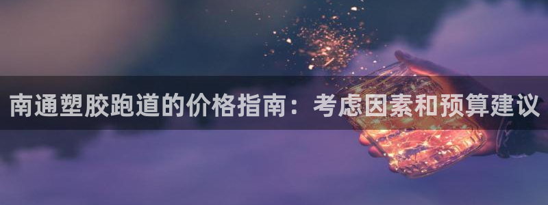 尊龙凯时官方网页：南通塑胶跑道的价格指南：考虑因素和