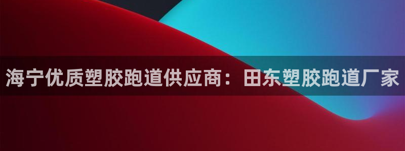 尊龙 10：海宁优质塑胶跑道供应商：田东塑胶跑道厂家