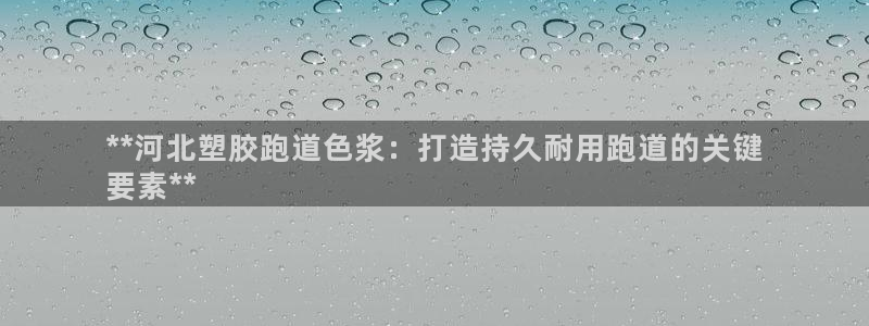 尊龙d88官网可靠送38元：**河北塑胶跑道色浆：打造持久耐用跑道的关键
要素**