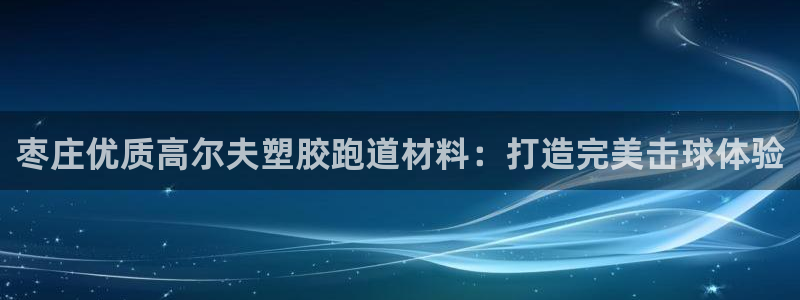 尊龙人生就是博一下首页：枣庄优质高尔夫塑胶跑道材料：