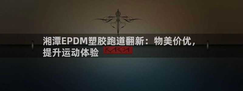 尊龙手机官方客户端下载安卓：湘潭EPDM塑胶跑道翻新：物美价优，
提升运动体验